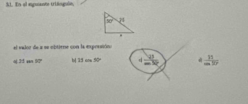 En el siguiente triángulo,
el valor de a se obtiene con la expresións
a 25sen 50° b] 25cos 50° c  25/sin 30°   25/cos 50° 