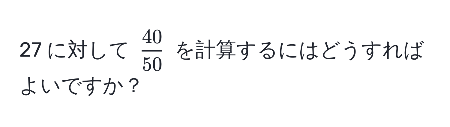 27 に対して ( 40/50 ) を計算するにはどうすればよいですか？