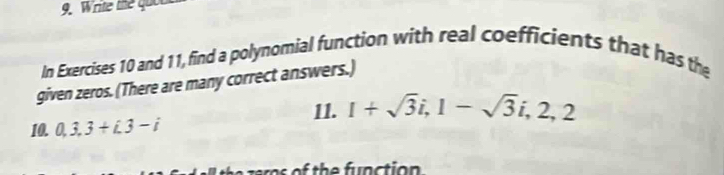 Write the quou 
In Exercises 10 and 11, find a polynomial function with real coefficients that has the 
given zeros. (There are many correct answers.) 
11. 1+sqrt(3)i, 1-sqrt(3)i, 2, 2
10. 0, 3, 3+i. 3-i
s es of the function .