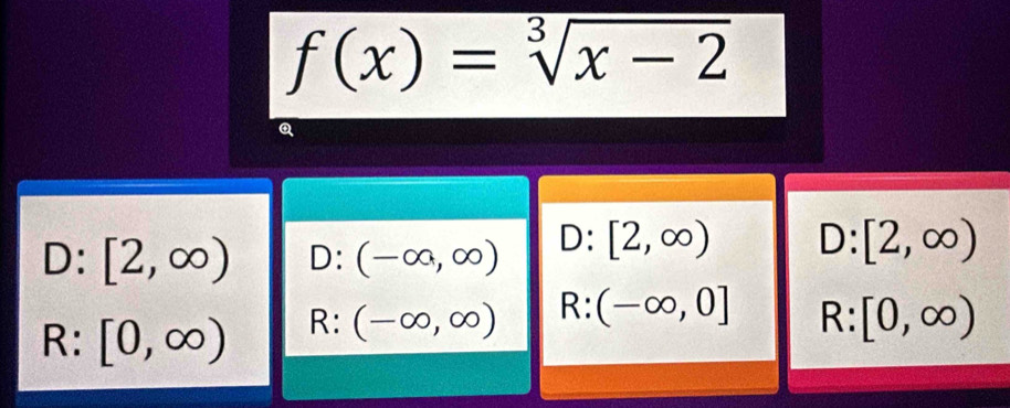 f(x)=sqrt[3](x-2)
Q
□ :[2,∈fty ) D:(-∈fty ,∈fty ) D:[2,∈fty ) D:[2,∈fty )
R: [0,∈fty )
R:(-∈fty ,∈fty ) R:(-∈fty ,0] R:[0,∈fty )