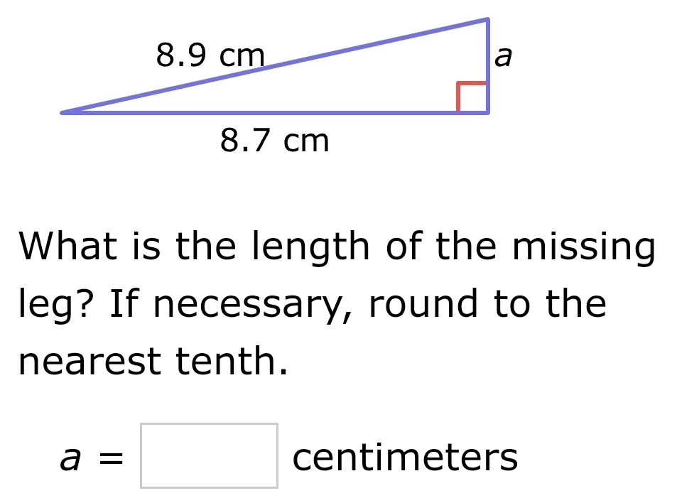 What is the length of the missing 
leg? If necessary, round to the 
nearest tenth.
a=□ centimeters