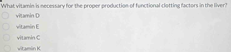 What vitamin is necessary for the proper production of functional clotting factors in the liver?
vitamin D
vitamin E
vitamin C
vitamin K
