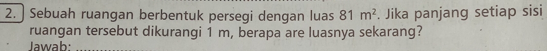 Sebuah ruangan berbentuk persegi dengan luas 81m^2. Jika panjang setiap sisi 
ruangan tersebut dikurangi 1 m, berapa are luasnya sekarang? 
Jawab: