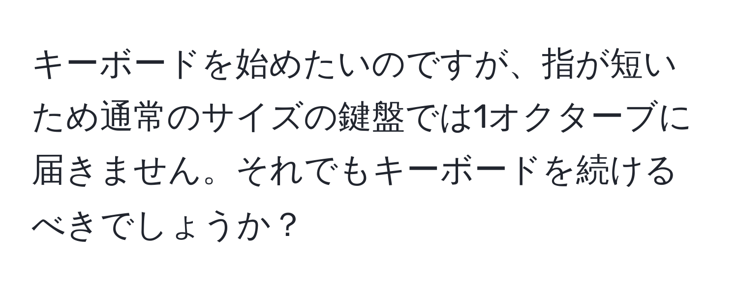 キーボードを始めたいのですが、指が短いため通常のサイズの鍵盤では1オクターブに届きません。それでもキーボードを続けるべきでしょうか？