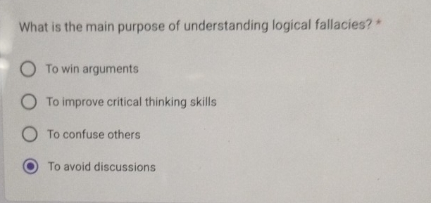 What is the main purpose of understanding logical fallacies? *
To win arguments
To improve critical thinking skills
To confuse others
To avoid discussions