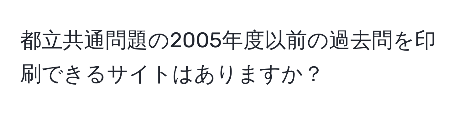 都立共通問題の2005年度以前の過去問を印刷できるサイトはありますか？