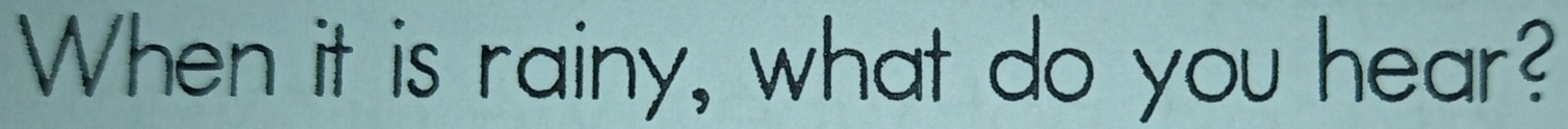 When it is rainy, what do you hear?