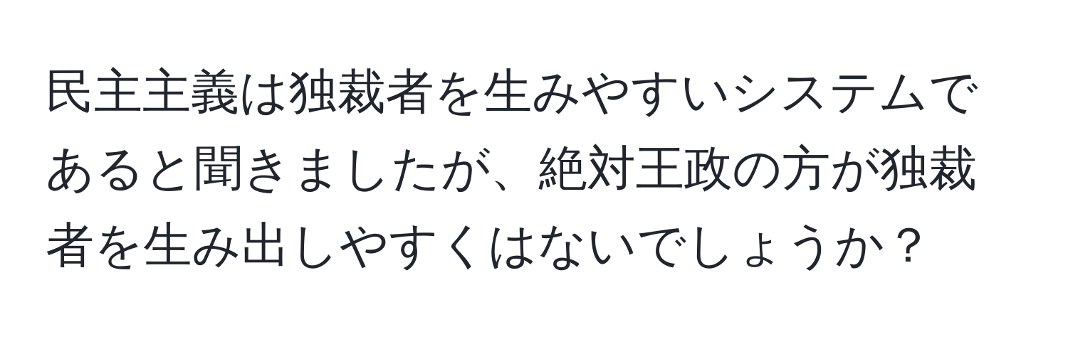 民主主義は独裁者を生みやすいシステムであると聞きましたが、絶対王政の方が独裁者を生み出しやすくはないでしょうか？