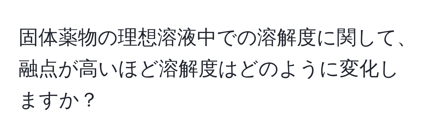 固体薬物の理想溶液中での溶解度に関して、融点が高いほど溶解度はどのように変化しますか？