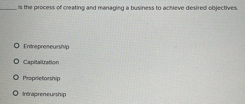 is the process of creating and managing a business to achieve desired objectives.
Entrepreneurship
Capitalization
Proprietorship
Intrapreneurship