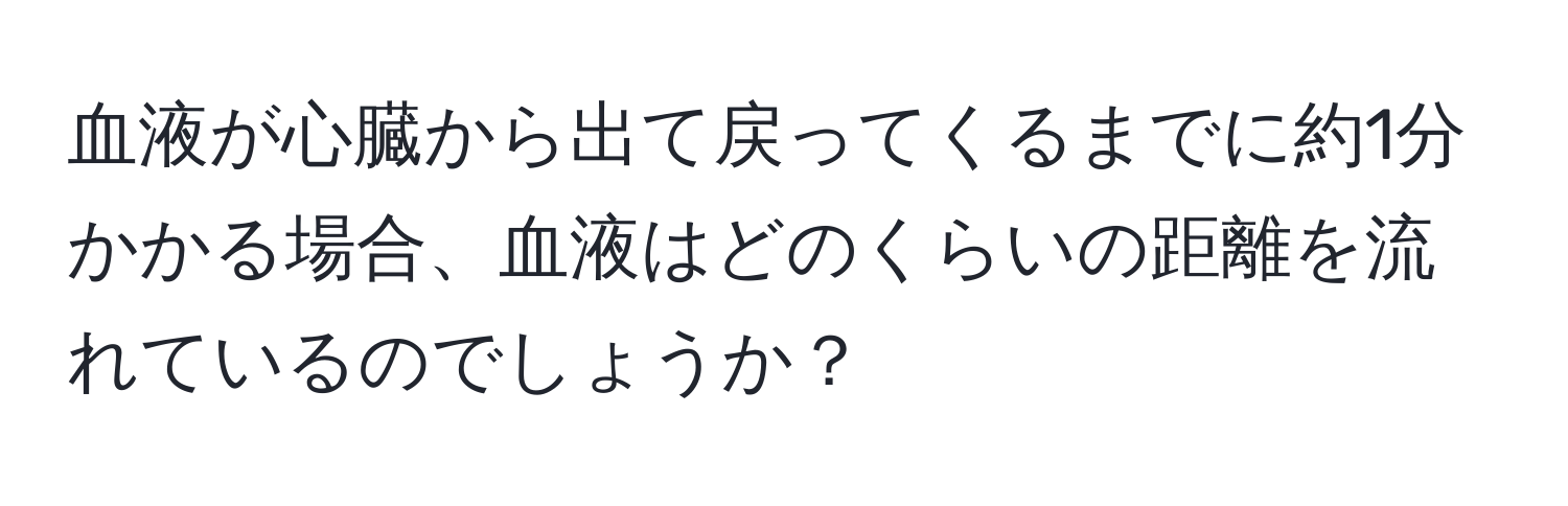 血液が心臓から出て戻ってくるまでに約1分かかる場合、血液はどのくらいの距離を流れているのでしょうか？