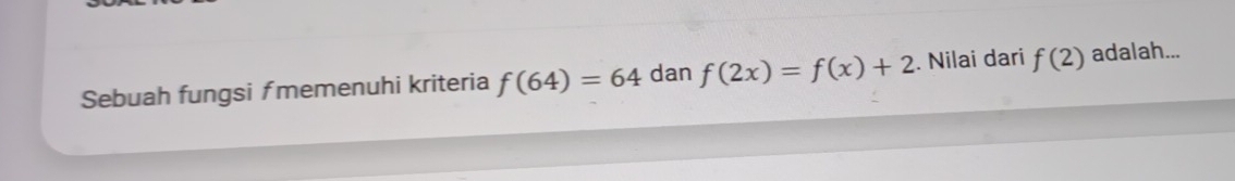 Sebuah fungsi ƒ memenuhi kriteria f(64)=64 dan f(2x)=f(x)+2. Nilai dari f(2) adalah...