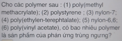 Cho các polymer sau : (1) poly(methyl 
methacrylate); (2) polystyrene ; (3) nylon- 7; 
(4) poly(ethylen-terephtalate); (5) nylon- 6, 6; 
(6) poly(vinyl acetate), có bao nhiêu polymer 
là sản phẩm của phản ứng trùng ngưng?