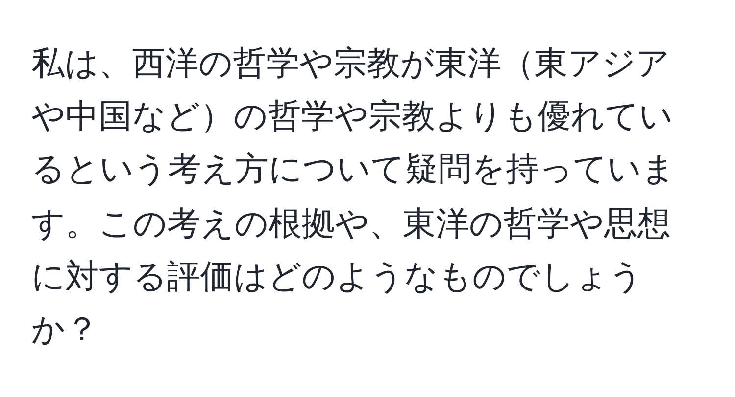 私は、西洋の哲学や宗教が東洋東アジアや中国などの哲学や宗教よりも優れているという考え方について疑問を持っています。この考えの根拠や、東洋の哲学や思想に対する評価はどのようなものでしょうか？