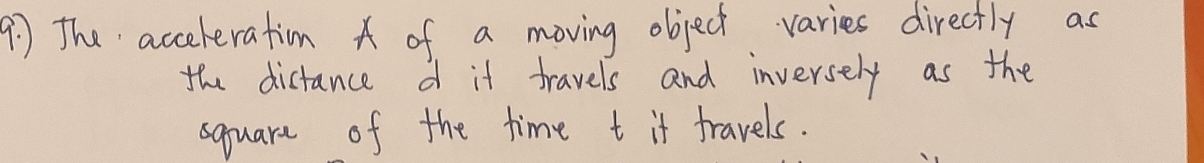 The acceleration of a moving object varies directly as 
the distance d it travels and inversely as the 
square of the time t it travels.