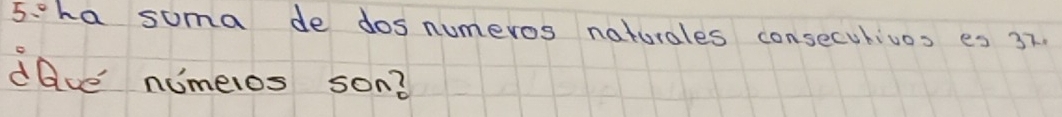 5cha suma de dosnumeros naturales consecutivos es 37. 
dave' nimeros son?