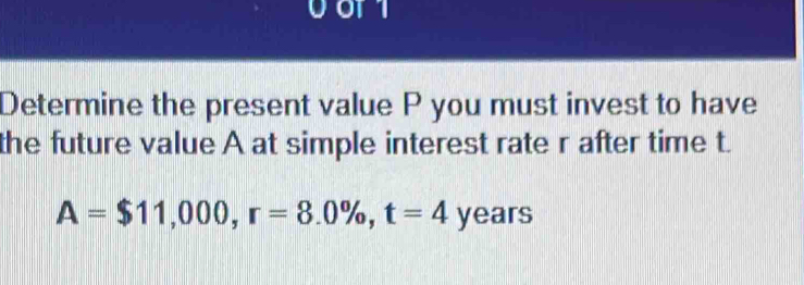 00r1 
Determine the present value P you must invest to have 
the future value A at simple interest rate r after time t.
A=$11,000, r=8.0% , t=4 years