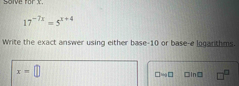 Solve for X.
17^(-7x)=5^(x+4)
Write the exact answer using either base -10 or base-e logarithms.
x=□ log in □^(□)