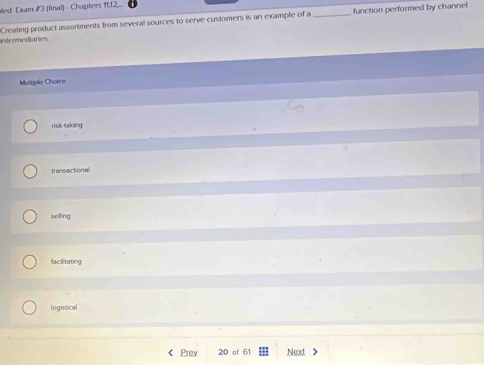 Ned Exam #3 (linal) Chapters 11,12,
Creating product assortments from several sources to serve customers is an example of a_ function performed by channel
intermediaries
Multiple Chorce
risk-taking
transactional
selling
facilitating
logistical
Prev 20 of 61 Next