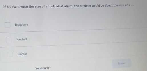 If an atom were the size of a football stadium, the nucleus would be about the size of a ...
blueberry
football
marble
Enviar
Volver a ver