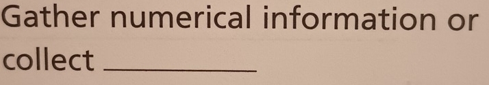 Gather numerical information or 
collect_