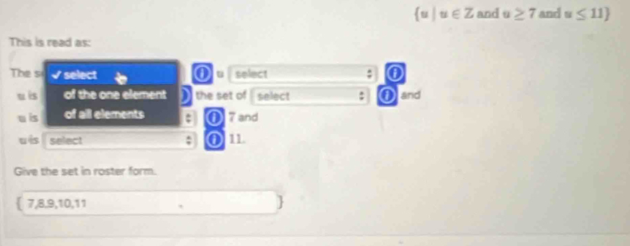  u|u∈ Z and u≥ 7 and u≤ 11
This is read as: 
The si √ select Ouselect :
u is of the one element the set of select : and
u is of all elements : 0 7 and
u is select : 0 11. 
Give the set in roster form.
7, 8, 9, 10, 11