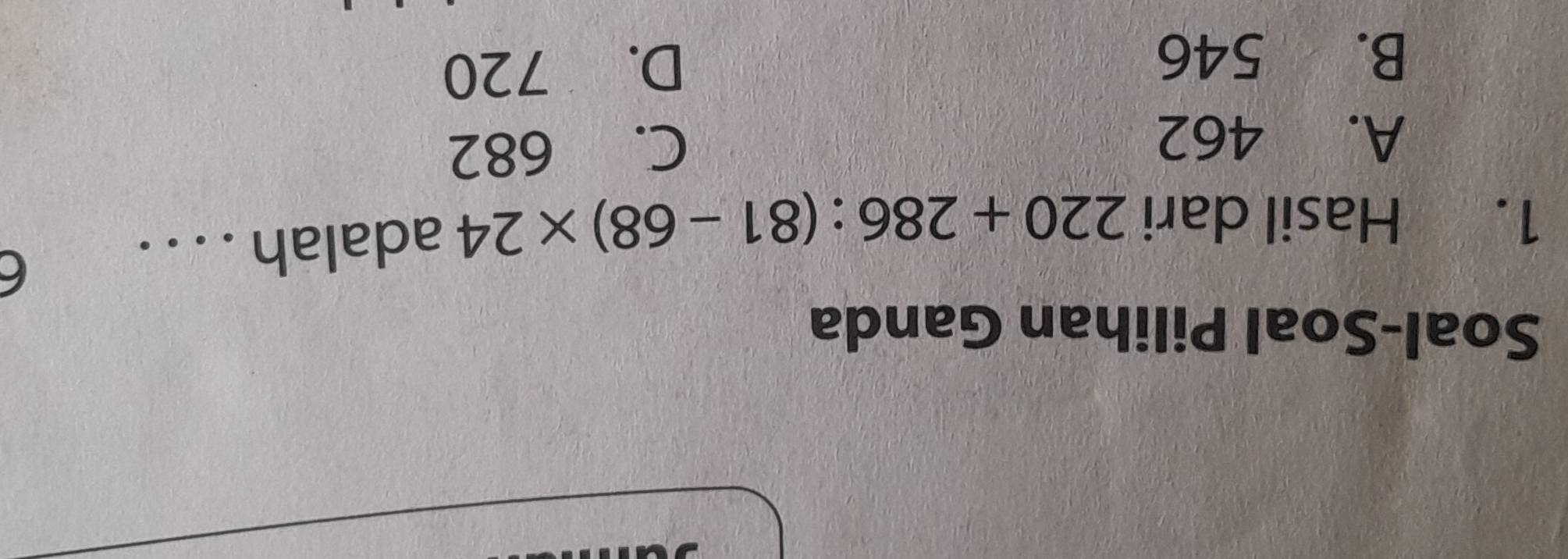 Soal-Soal Pilihan Ganda
1. Hasil dari 220+286:(81-68)* 24 adalah . . . .
6
A. 462
C. 682
B. 546 D. 720