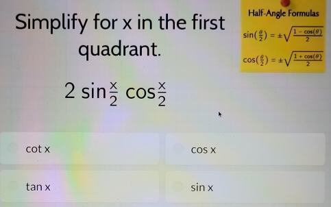 Half-Angle Formulas 
Simplify for x in the first sin ( θ /2 )=± sqrt(frac 1-cos (θ ))2
quadrant.
cos ( θ /2 )=± sqrt(frac 1+cos (θ ))2
2sin  x/2 cos  x/2 
cot x
cos x
tan x
sin x