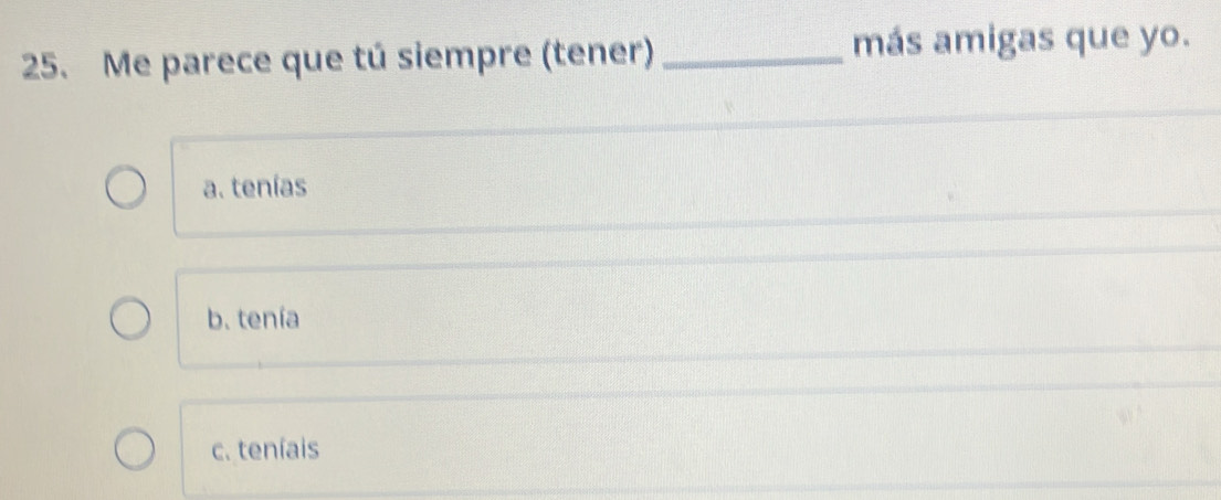 Me parece que tú siempre (tener)_ más amigas que yo.
a. tenías
b. tenía
c. teníais