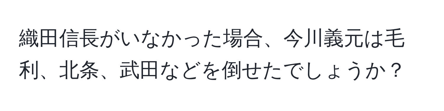 織田信長がいなかった場合、今川義元は毛利、北条、武田などを倒せたでしょうか？