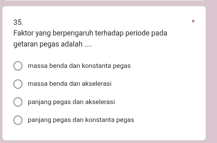 Faktor yang berpengaruh terhadap periode pada
getaran pegas adalah ....
massa benda dan konstanta pegas
massa benda dan akselerasi
panjang pegas dan akselerasi
panjang pegas dan konstanta pegas