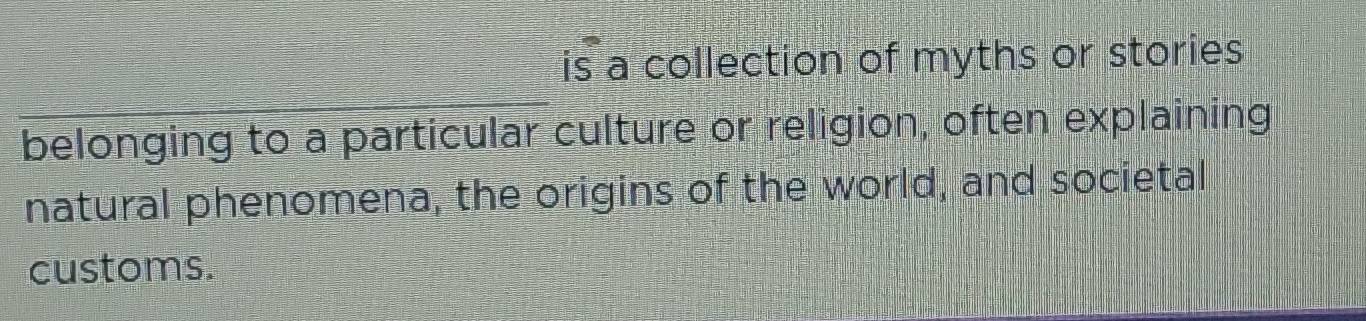 is a collection of myths or stories 
belonging to a particular culture or religion, often explaining 
natural phenomena, the origins of the world, and societal 
customs.