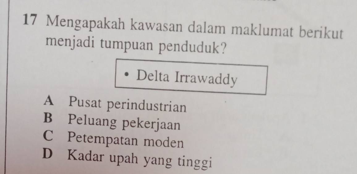 Mengapakah kawasan dalam maklumat berikut
menjadi tumpuan penduduk?
Delta Irrawaddy
A Pusat perindustrian
B Peluang pekerjaan
C Petempatan moden
D Kadar upah yang tinggi