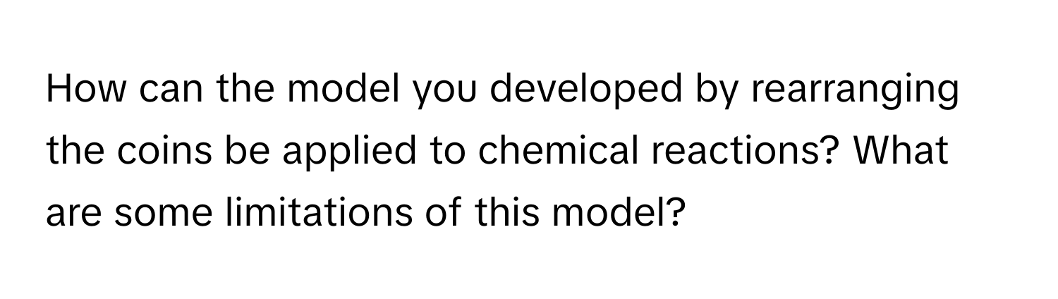 How can the model you developed by rearranging the coins be applied to chemical reactions? What are some limitations of this model?