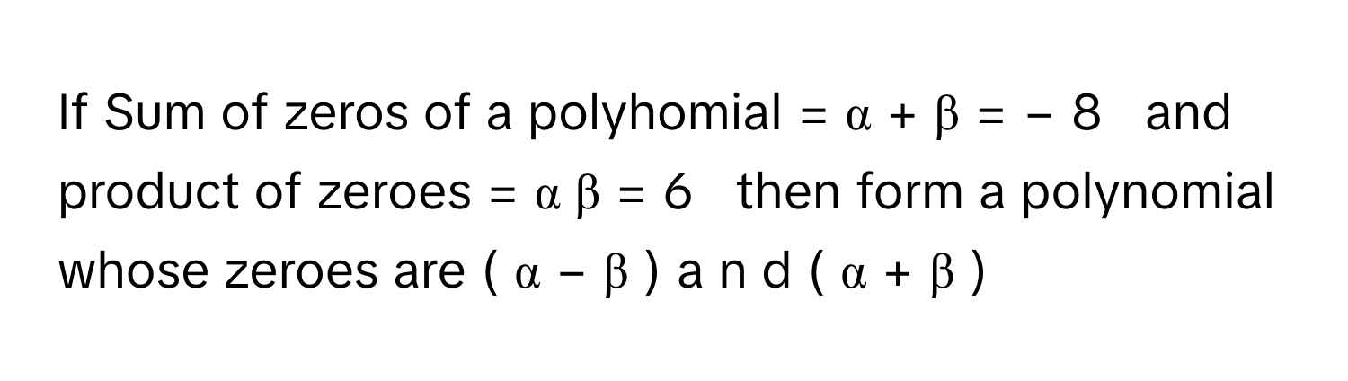 If Sum of zeros of a polyhomial =  α  +  β  =  −  8       and product of zeroes =  α  β  =  6       then form a polynomial whose zeroes are (  α  −  β  )  a  n  d  (  α  +  β  )