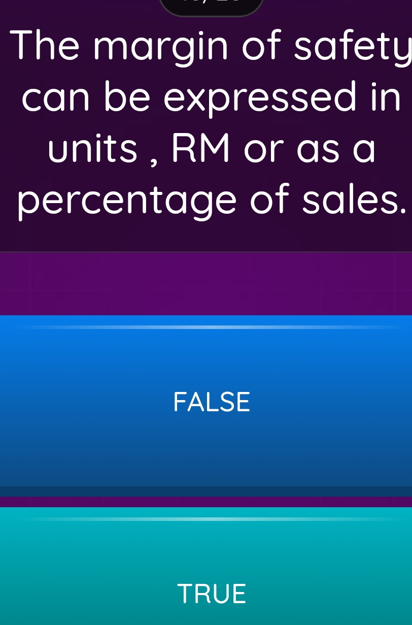 The margin of safety
can be expressed in
units , RM or as a
percentage of sales.
FALSE
TRUE