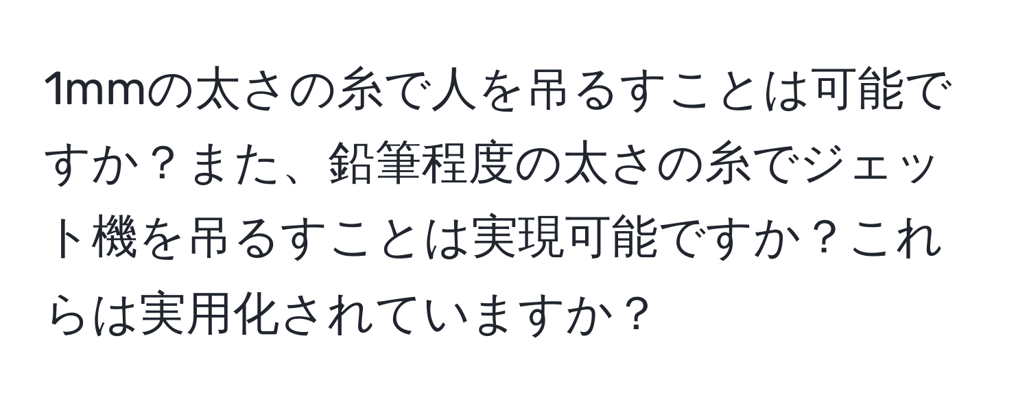 1mmの太さの糸で人を吊るすことは可能ですか？また、鉛筆程度の太さの糸でジェット機を吊るすことは実現可能ですか？これらは実用化されていますか？