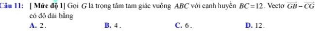 [ Mức độ 1] Gọi G là trọng tâm tam giác vuông ABC với cạnh huyền BC=12. Vecto vector GB-vector CG
có độ dài bằng
A. 2. B. 4. C. 6. D. 12.