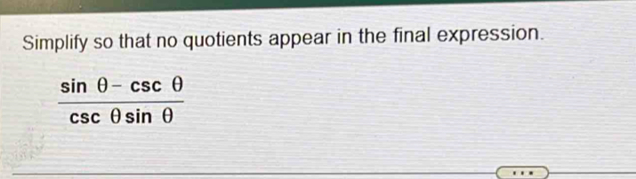 Simplify so that no quotients appear in the final expression.
 (sin θ -csc θ )/csc θ sin θ  