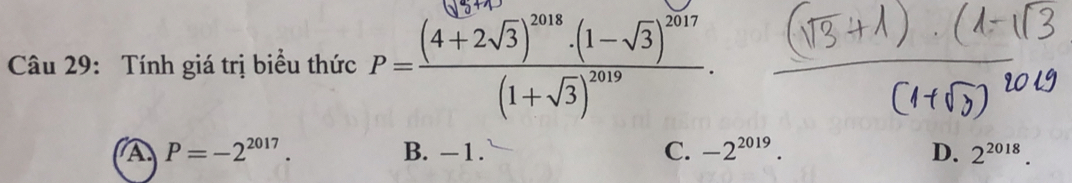 Tính giá trị biểu thức P=frac (4+2sqrt(3))^2018· (1-sqrt(3))^2017(1+sqrt(3))^2019.
A P=-2^(2017). B. -1. C. -2^(2019). D. 2^(2018).