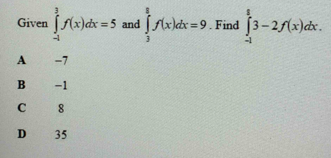 Given ∈tlimits _(-1)^3f(x)dx=5 and ∈tlimits _3^8f(x)dx=9. Find ∈tlimits _(-1)^83-2f(x)dx.
A €£ -7
B -1
C 8
D 35