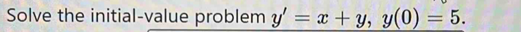 Solve the initial-value problem y'=x+y, y(0)=5.