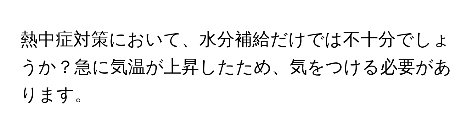 熱中症対策において、水分補給だけでは不十分でしょうか？急に気温が上昇したため、気をつける必要があります。