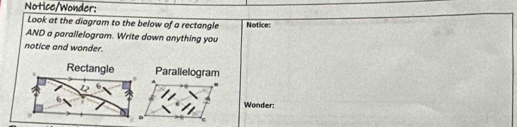 Notice/Wonder: 
Look at the diagram to the below of a rectangle Notice: 
AND a parallelogram. Write down anything you 
notice and wonder. 
Wonder: