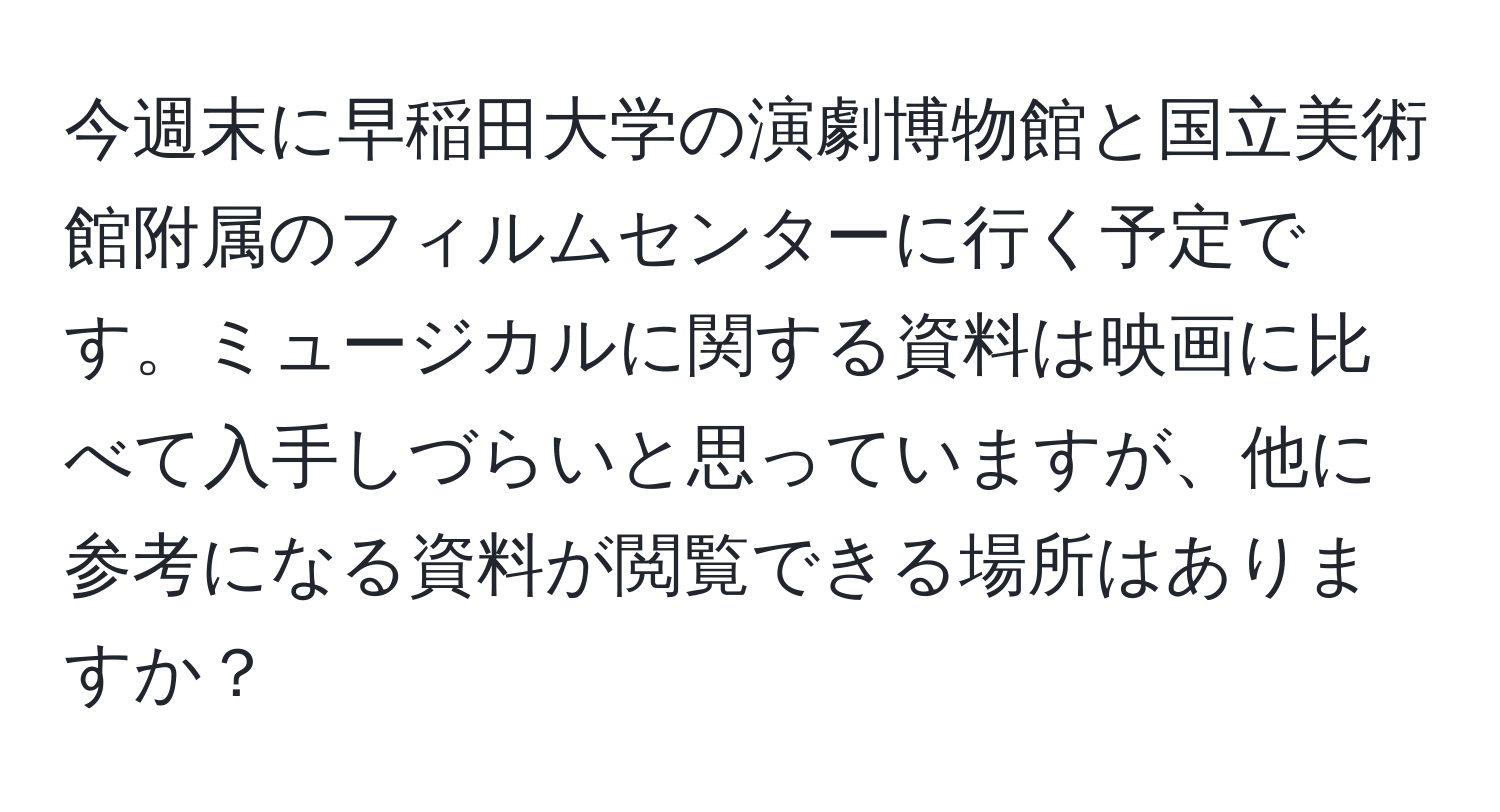 今週末に早稲田大学の演劇博物館と国立美術館附属のフィルムセンターに行く予定です。ミュージカルに関する資料は映画に比べて入手しづらいと思っていますが、他に参考になる資料が閲覧できる場所はありますか？