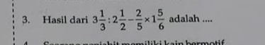 Hasil dari 3 1/3 :2 1/2 - 2/5 * 1 5/6  adalah .... 
i li k i kein bormot i f