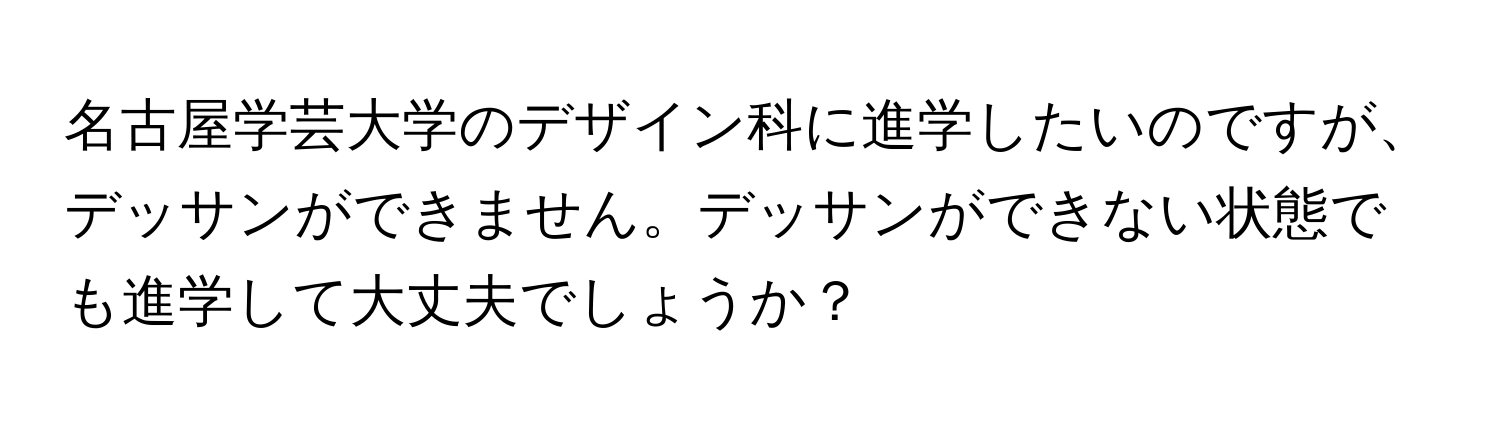 名古屋学芸大学のデザイン科に進学したいのですが、デッサンができません。デッサンができない状態でも進学して大丈夫でしょうか？