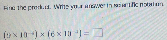 Find the product. Write your answer in scientific notation.
(9* 10^(-4))* (6* 10^(-4))=□