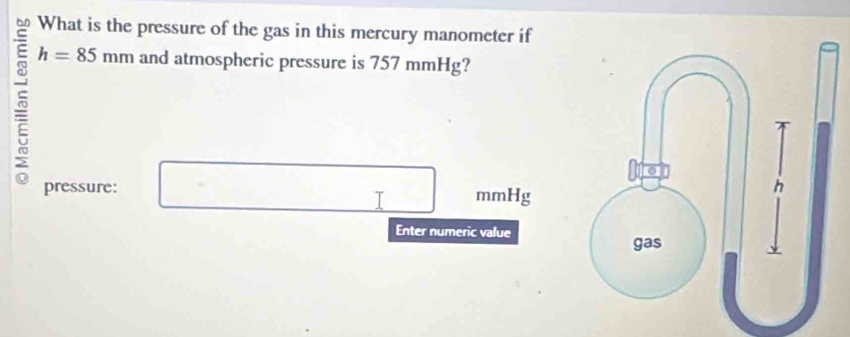 What is the pressure of the gas in this mercury manometer if 
5 h=85mm and atmospheric pressure is 757 mmHg? 
pressure: mmHg
Enter numeric value