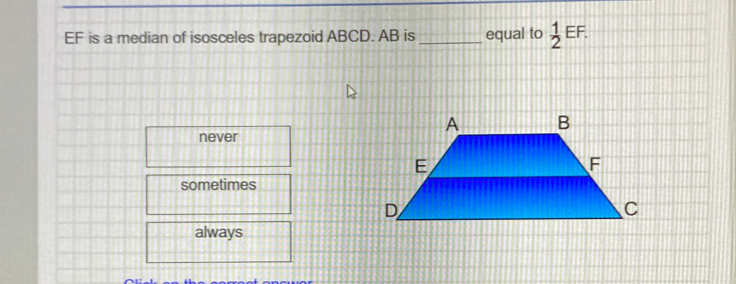 EF is a median of isosceles trapezoid ABCD. AB is _equal to  1/2 EF.
never
sometimes
always